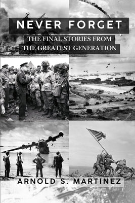 Never Forget: The Final Stories from The Greatest Generation by Martinez, Arnold S.