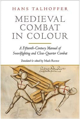 Medieval Combat in Colour: Hans Talhoffer's Illustrated Manual of Swordfighting and Close-Quarter Combat from 1467 by Talhoffer, Hans