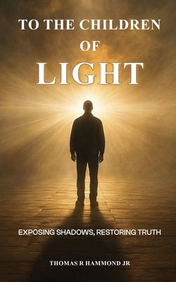 To the Children of Light: Exposing Shadows, Restoring Truth by Hammond, Thomas R., Jr.