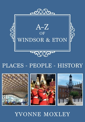 A-Z of Windsor & Eton: Places-People-History by Moxley, Yvonne