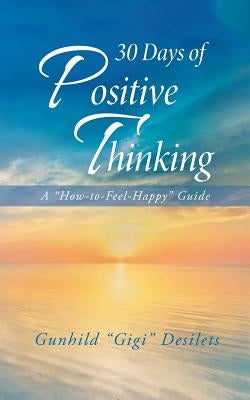 30 Days of Positive Thinking: A "How-To-Feel-Happy" Guide by Desilets, Gunhild