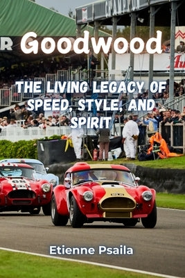 Goodwood: The Living Legacy of Speed, Style, and Spirit by Psaila, Etienne