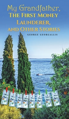 My Grandfather, The First Money Launderer, and Other Stories by Georgallis, George