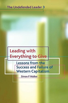 Leading with Everything to Give: Lessons from the Success and Failure of Western Capitalism by Walker, Simon P.