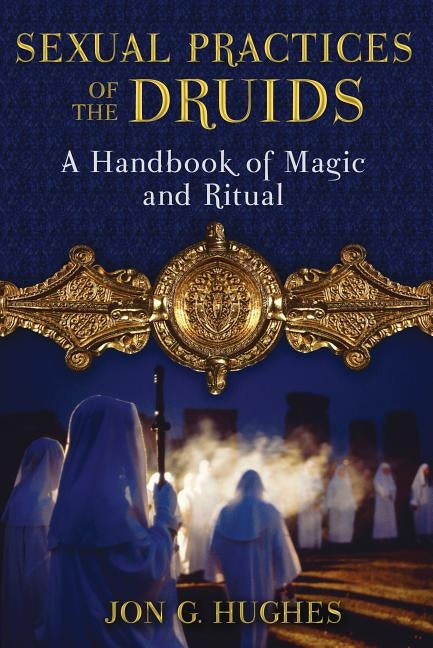 Sexual Practices of the Druids: A Handbook of Magic and Ritual by Hughes, Jon G.