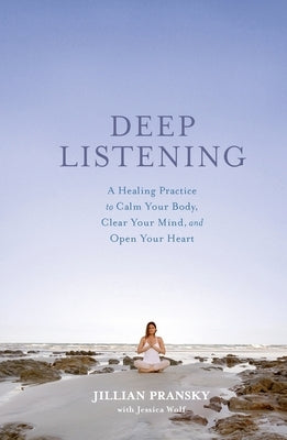 Deep Listening: A Healing Practice to Calm Your Body, Clear Your Mind, and Open Your Heart by Pransky, Jillian