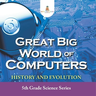 Great Big World of Computers - History and Evolution: 5th Grade Science Series by Baby Professor