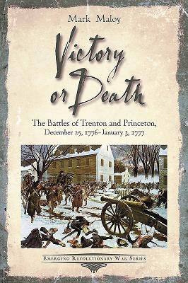 Victory or Death: The Battles of Trenton and Princeton, December 25, 1776 - January 3, 1777 by Maloy, Mark