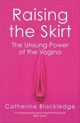 Raising the Skirt: The Unsung Power of the Vagina by Blackledge, Catherine