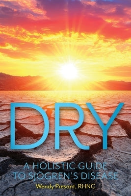 Dry: A Holistic Guide to Sjögren's Disease by Presant, Wendy