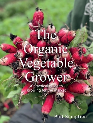 Organic Vegetable Grower: A Practical Guide to Growing for the Market by Sumption, Phil