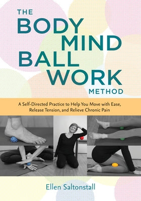 The Bodymind Ballwork Method: A Self-Directed Practice to Help You Move with Ease, Release Tension, and Relieve Chronic Pain by Saltonstall, Ellen