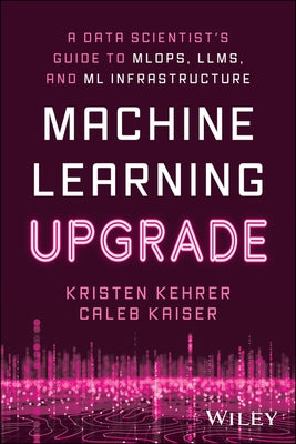 Machine Learning Upgrade: A Data Scientist's Guide to Mlops, Llms, and ML Infrastructure: A Data Scientist's Guide to Mlops, Llms, and ML Infrastructu by Kehrer, Kristen