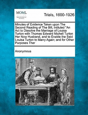 Minutes of Evidence Taken Upon the Second Reading of the Bill, Intituled an ACT to Dissolve the Marriage of Louisa Turton with Thomas Edward Michell T by Anonymous