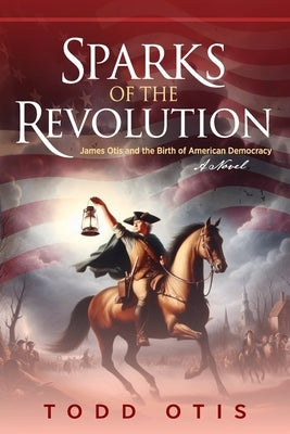 Sparks of the Revolution: James Otis and the Birth of American Democracy -- A Novel by Otis, Todd