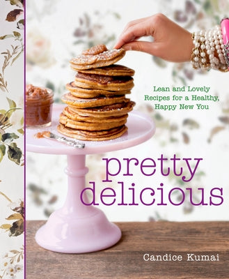 Pretty Delicious: Lean and Lovely Recipes for a Healthy, Happy New You: A Cookbook by Kumai, Candice