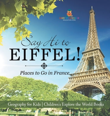 Say Hi to Eiffel! Places to Go in France - Geography for Kids Children's Explore the World Books by Baby Professor