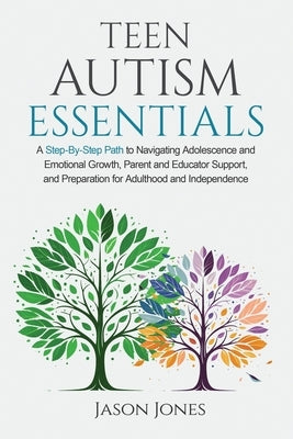 Teen Autism Essentials: A Step-By-Step Path to Navigating Adolescence and Emotional Growth, Parent and Educator Support, and Preparation for A by Jones, Jason