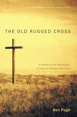 The Old Rugged Cross: A History of the Atonement in Popular Christian Devotion by Pugh, Ben