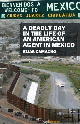 A Deadly Day In the Life of an American Agent In Mexico by Camacho, Elias