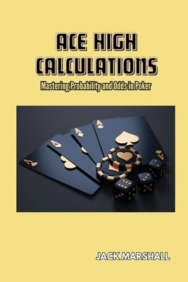 Ace High Calculations: Mastering Probability and Odds in Poker by Marshall, Jack