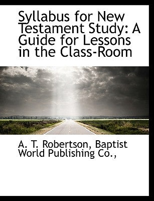 Syllabus for New Testament Study: A Guide for Lessons in the Class-Room by Robertson, A. T.