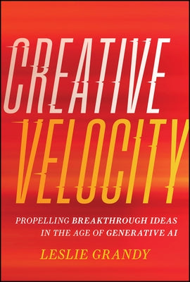Creative Velocity: Propelling Breakthrough Ideas in the Age of Generative AI by Grandy, Leslie