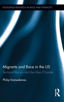 Migrants and Race in the Us: Territorial Racism and the Alien/Outside by Kretsedemas, Philip