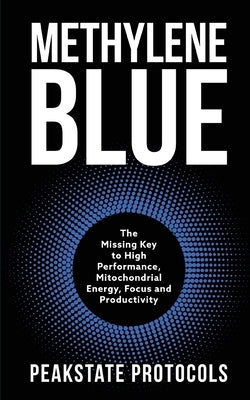 Methylene Blue: The Missing Key to High Performance, Mitochondrial Energy, Focus and Productivity by Protocols, Peakstate
