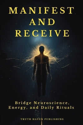 Manifest and Receive: Bridge Neuroscience, Energy, and Daily Rituals to Finally Manifest the Life You Desire by Publishing, Truth Haven