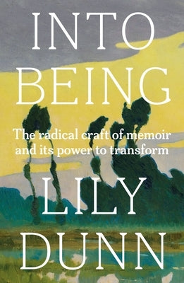 Into Being: The Radical Craft of Memoir and Its Power to Transform by Dunn, Lily