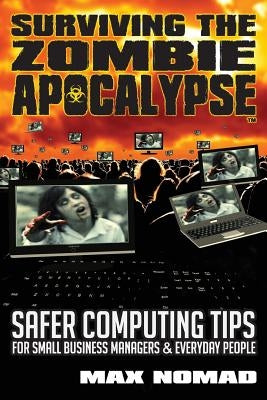 Surviving The Zombie Apocalypse: Safer Computing Tips for Small Business Managers and Everyday People by Nomad, Max
