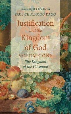 Justification and the Kingdom of God, Volume One: The Kingdom of the Covenant by Kang, Paul Chulhong