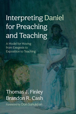 Interpreting Daniel for Preaching and Teaching: A Model for Moving from Exegesis to Exposition to Teaching by Finley, Thomas J.