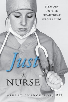 Just a Nurse: Memoir on the Heartbeat of Healing by Chancellor, Ashley