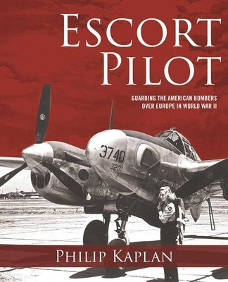 Escort Pilot: Guarding the American Bombers Over Europe in World War II by Kaplan, Philip