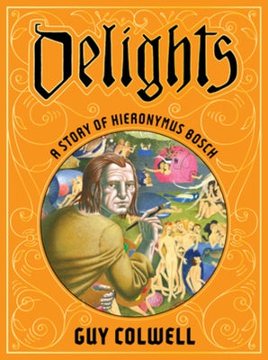Delights: A Story of Hieronymus Bosch by Colwell, Guy