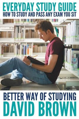 Everyday Study Guide: How to Study and Pass Any Exam You Sit: Better Way of Studying by Brown, David