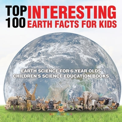 Top 100 Interesting Earth Facts for Kids - Earth Science for 6 Year Olds Children's Science Education Books by Baby Professor