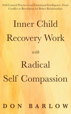 Inner Child Recovery Work with Radical Self Compassion: Self-Control Practices and Emotional Intelligence; From Conflict to Resolution for Better Rela by Barlow, Don