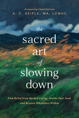 The Sacred Art of Slowing Down: Find Relief from Rushed Living, Soothe Your Soul, and Restore Wholeness Within by Seiple Ma Lcmhc a. C.