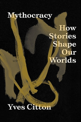 Mythocracy: How Stories Shape Our Worlds by Citton, Yves