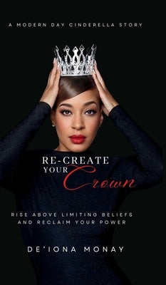 Re-Create Your Crown: Rise Above Limiting Beliefs and Reclaim Your Power by Monay, De'iona