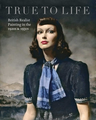 True to Life: British Realist Painting in the 1920s and 1930s by Elliott, Patrick