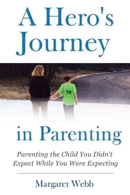 A Hero's Journey in Parenting: Parenting the Child You Didn't Expect While You Were Expecting by Webb, Margaret