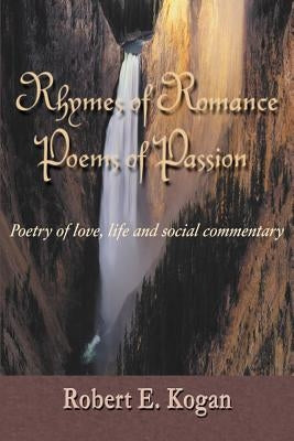 Rhymes of Romance Poems of Passion: Poetry of Love, Life and Social Commentary by Kogan, Robert E.