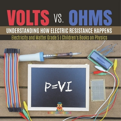 Volts vs. Ohms: Understanding How Electric Resistance Happens Electricity and Matter Grade 5 Children's Books on Physics by Baby Professor