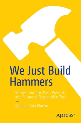 We Just Build Hammers: Stories from the Past, Present, and Future of Responsible Tech by Ehmke, Coraline Ada