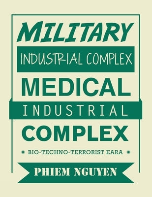 Military Industrial Complex Medical Industrial Complex: Bio-Techno-Terrorist Eara by Nguyen, Phiem