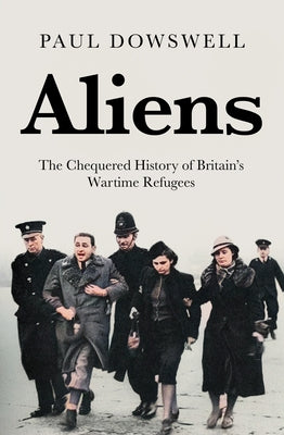 Aliens: The Chequered History of Britain's Wartime Refugees by Dowswell, Paul